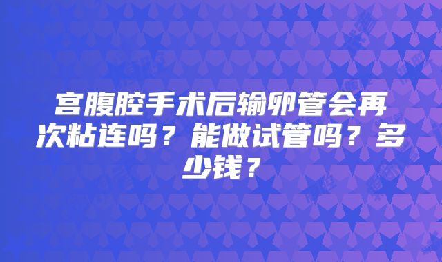宫腹腔手术后输卵管会再次粘连吗？能做试管吗？多少钱？