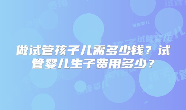 做试管孩子儿需多少钱?试管婴儿生子费用多少?