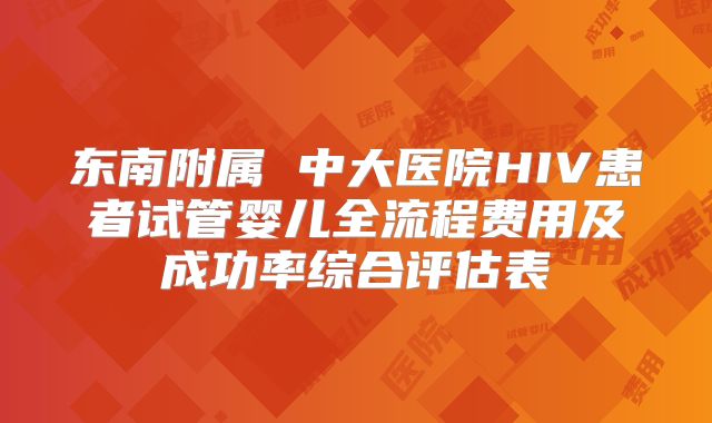 东南附属 中大医院HIV患者试管婴儿全流程费用及成功率综合评估表