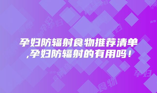 孕妇防辐射食物推荐清单,孕妇防辐射的有用吗！