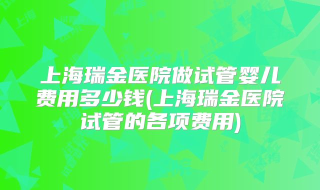 上海瑞金医院做试管婴儿费用多少钱(上海瑞金医院试管的各项费用)