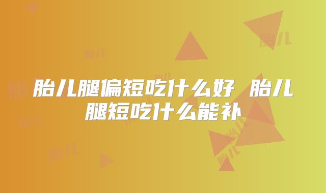胎儿腿偏短吃什么好 胎儿腿短吃什么能补