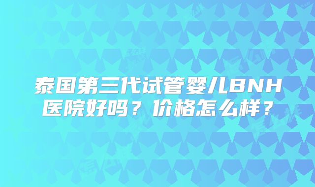 泰国第三代试管婴儿BNH医院好吗？价格怎么样？