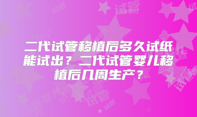 二代试管移植后多久试纸能试出？二代试管婴儿移植后几周生产？