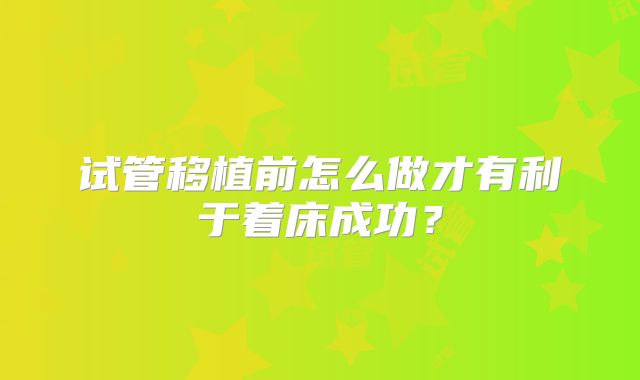试管移植前怎么做才有利于着床成功?