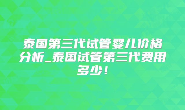 泰国第三代试管婴儿价格分析_泰国试管第三代费用多少！