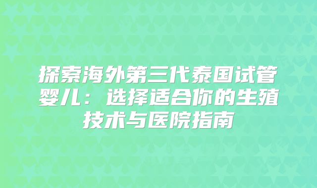 探索海外第三代泰国试管婴儿：选择适合你的生殖技术与医院指南