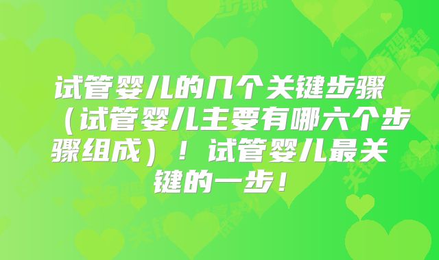 试管婴儿的几个关键步骤（试管婴儿主要有哪六个步骤组成）！试管婴儿最关键的一步！