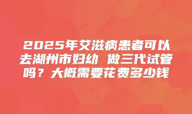 2025年艾滋病患者可以去湖州市妇幼 做三代试管吗?大概需要花费多少钱
