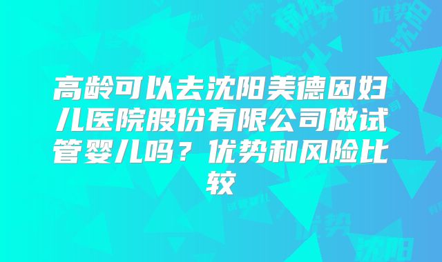 高龄可以去沈阳美德因妇儿医院股份有限公司做试管婴儿吗？优势和风险比较