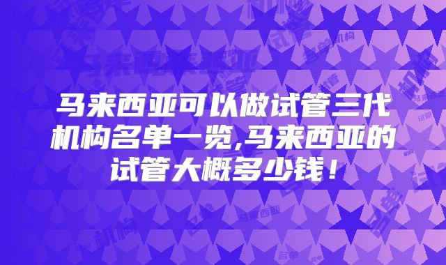 马来西亚可以做试管三代机构名单一览,马来西亚的试管大概多少钱！