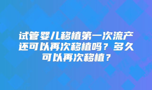 试管婴儿移植第一次流产还可以再次移植吗？多久可以再次移植？