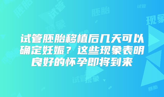 试管胚胎移植后几天可以确定妊娠？这些现象表明良好的怀孕即将到来