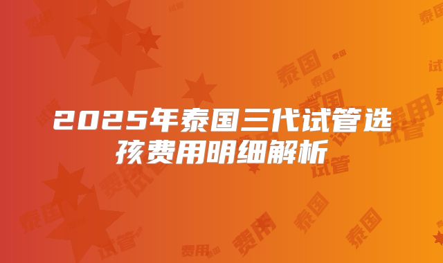 2025年泰国三代试管选孩费用明细解析