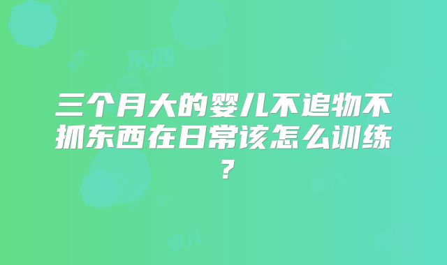 三个月大的婴儿不追物不抓东西在日常该怎么训练？