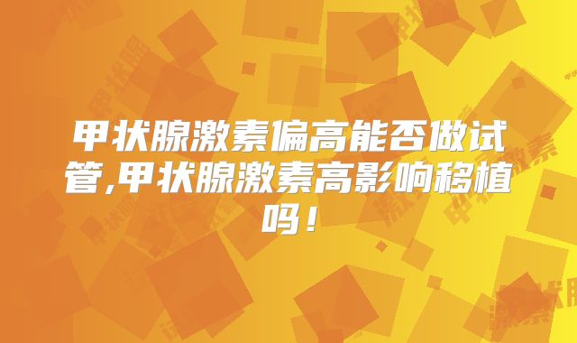 甲状腺激素偏高能否做试管,甲状腺激素高影响移植吗!