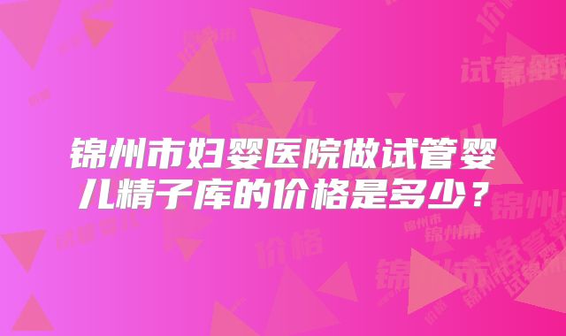 锦州市妇婴医院做试管婴儿精子库的价格是多少？