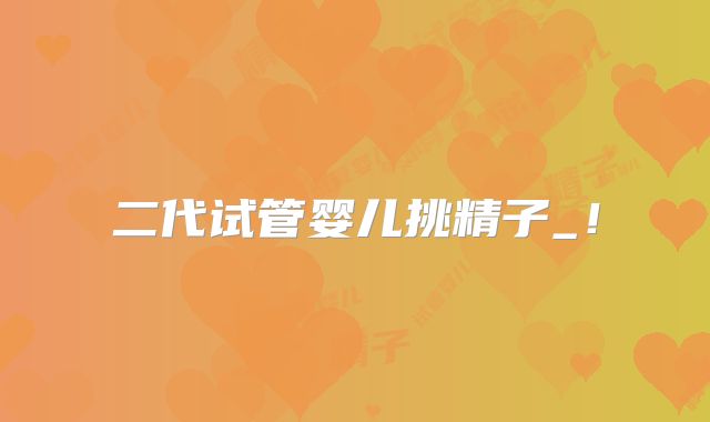 二代试管婴儿挑精子_！