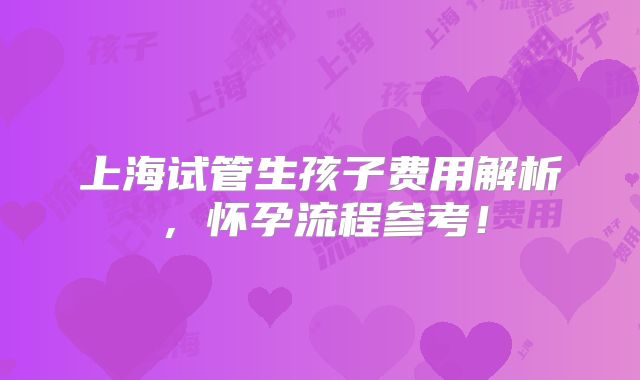 上海试管生孩子费用解析，怀孕流程参考！