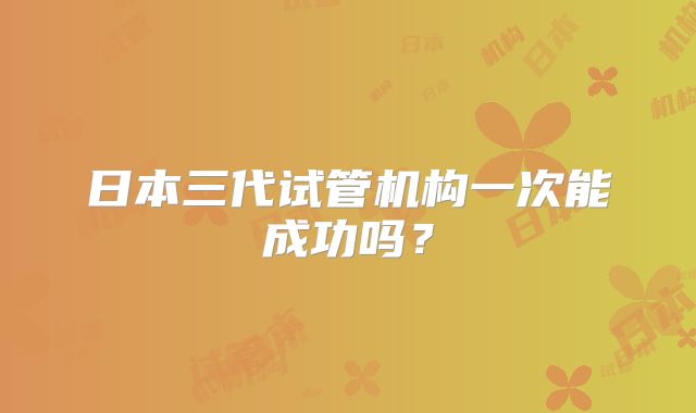 日本三代试管机构一次能成功吗？