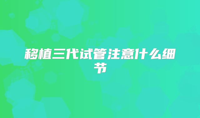 移植三代试管注意什么细节
