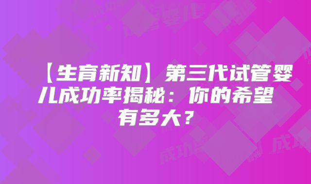 【生育新知】第三代试管婴儿成功率揭秘：你的希望有多大？