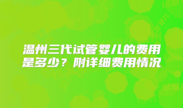 温州三代试管婴儿的费用是多少?附详细费用情况
