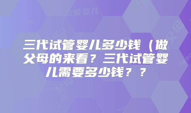 三代试管婴儿多少钱（做父母的来看？三代试管婴儿需要多少钱？？