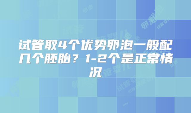 试管取4个优势卵泡一般配几个胚胎?1-2个是正常情况
