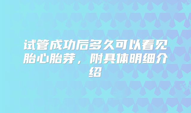 试管成功后多久可以看见胎心胎芽，附具体明细介绍