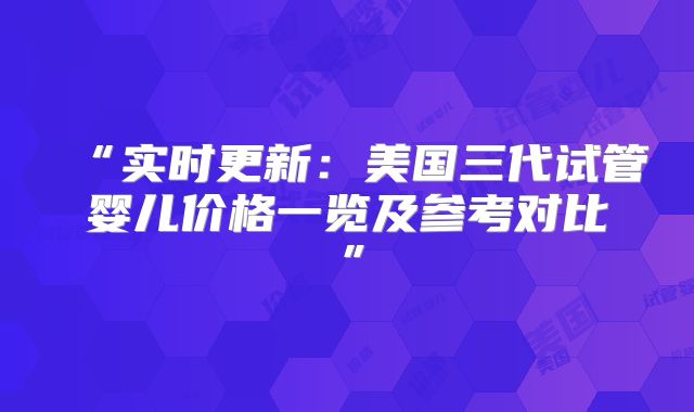 “实时更新:美国三代试管婴儿价格一览及参考对比”