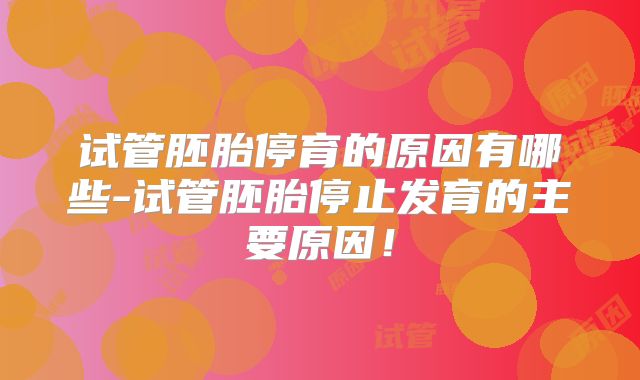 试管胚胎停育的原因有哪些-试管胚胎停止发育的主要原因!