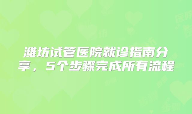 潍坊试管医院就诊指南分享，5个步骤完成所有流程