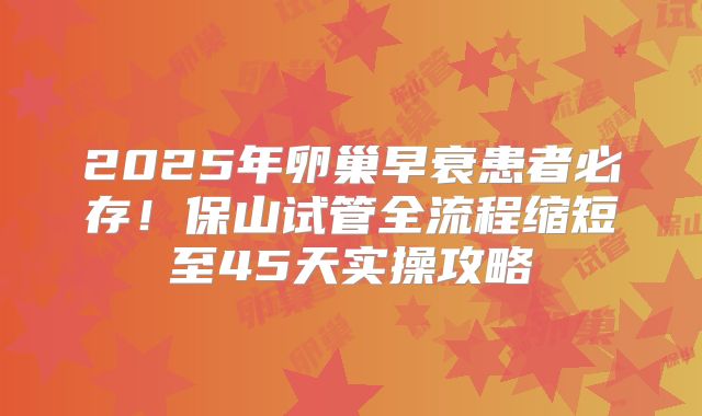 2025年卵巢早衰患者必存!保山试管全流程缩短至45天实操攻略