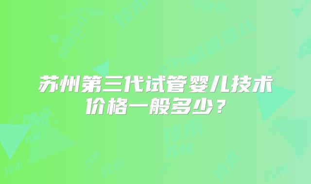 苏州第三代试管婴儿技术价格一般多少?
