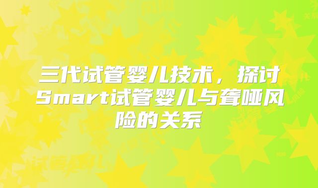 三代试管婴儿技术，探讨Smart试管婴儿与聋哑风险的关系