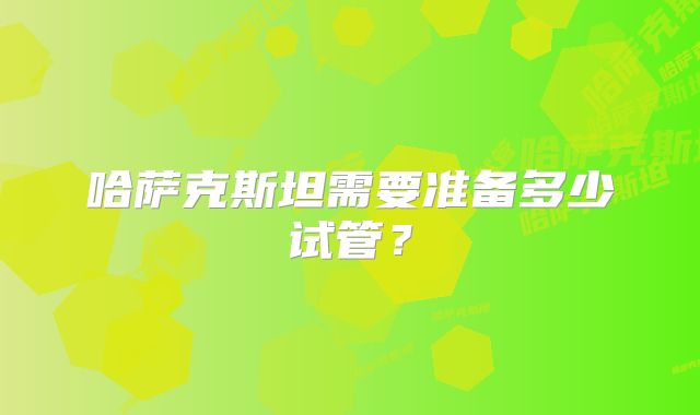 哈萨克斯坦需要准备多少试管?