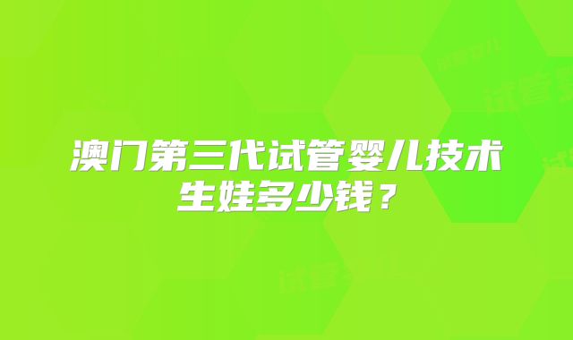澳门第三代试管婴儿技术生娃多少钱？