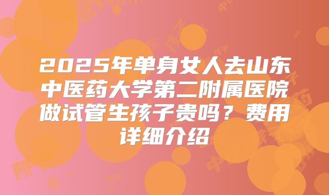 2025年单身女人去山东中医药大学第二附属医院做试管生孩子贵吗?费用详细介绍