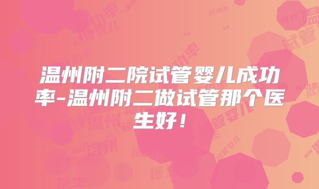 温州附二院试管婴儿成功率-温州附二做试管那个医生好!