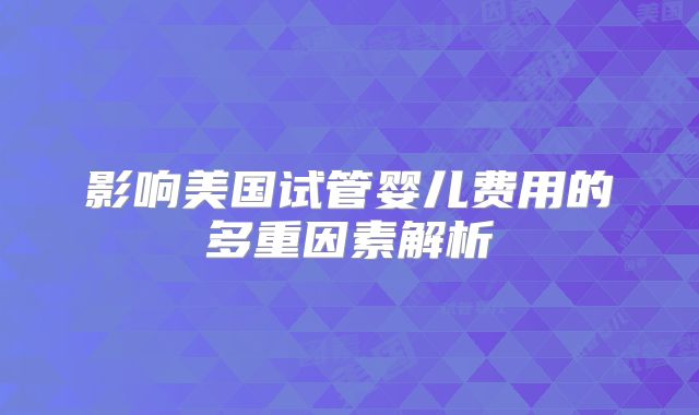 影响美国试管婴儿费用的多重因素解析