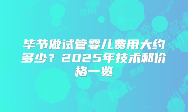 毕节做试管婴儿费用大约多少？2025年技术和价格一览