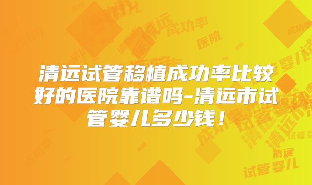 清远试管移植成功率比较好的医院靠谱吗-清远市试管婴儿多少钱！
