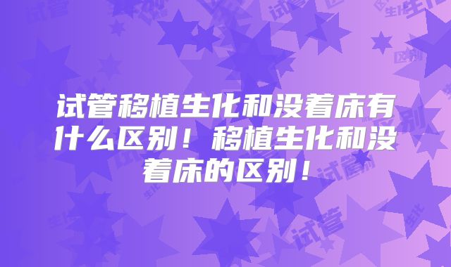试管移植生化和没着床有什么区别!移植生化和没着床的区别!
