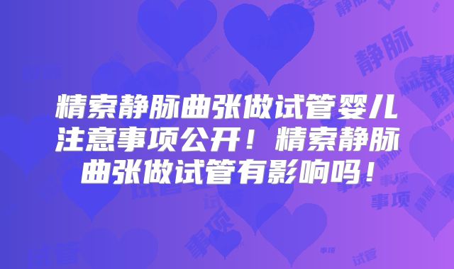精索静脉曲张做试管婴儿注意事项公开!精索静脉曲张做试管有影响吗!