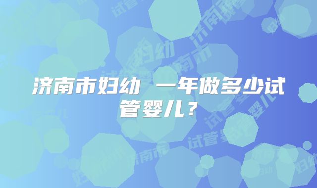 济南市妇幼 一年做多少试管婴儿？