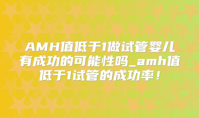 AMH值低于1做试管婴儿有成功的可能性吗_amh值低于1试管的成功率!