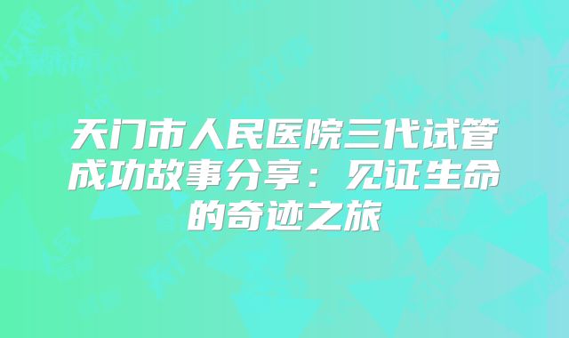 天门市人民医院三代试管成功故事分享：见证生命的奇迹之旅
