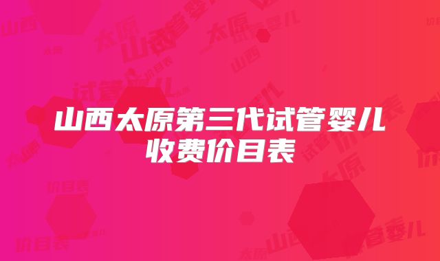 山西太原第三代试管婴儿收费价目表