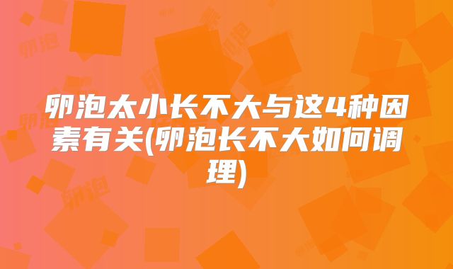 卵泡太小长不大与这4种因素有关(卵泡长不大如何调理)
